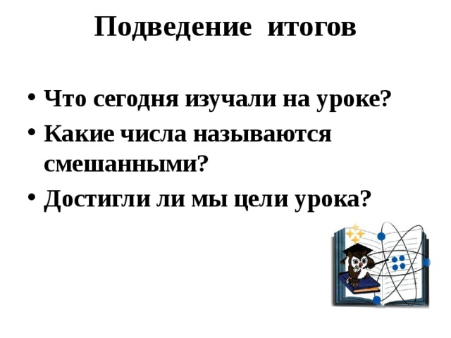 Подведение итогов   Что сегодня изучали на уроке? Какие числа называются смешанными? Достигли ли мы цели урока? 