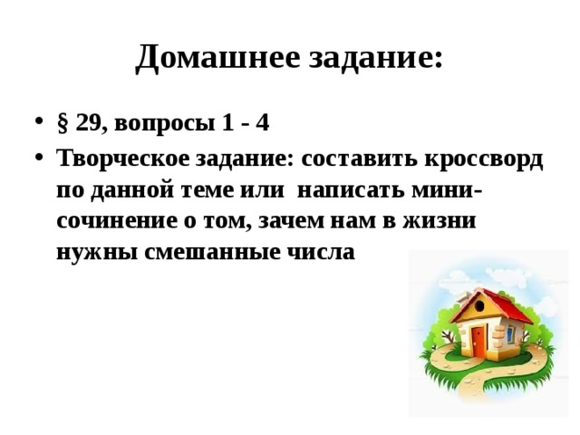 Домашнее задание: § 29, вопросы 1 - 4 Творческое задание: составить кроссворд по данной теме или написать мини-сочинение о том, зачем нам в жизни нужны смешанные числа 