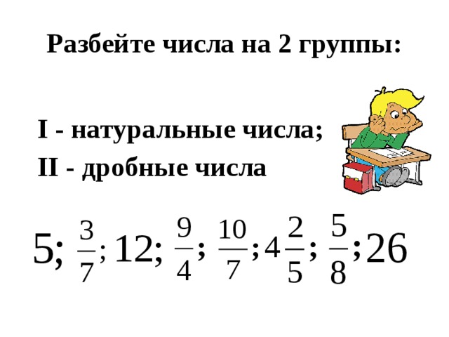 Разбейте числа на 2 группы:  I - натуральные числа;  II - дробные числа 