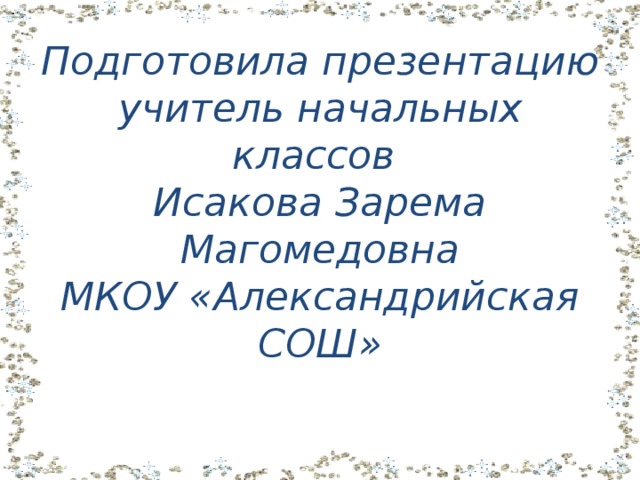 Подготовила презентацию учитель начальных классов  Исакова Зарема Магомедовна  МКОУ «Александрийская СОШ» 
