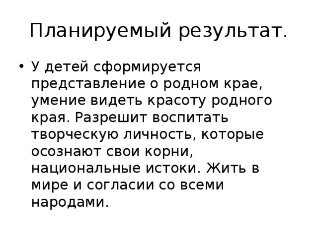 Планируемый результат. У детей сформируется представление о родном крае, умение видеть красоту родного края. Разрешит воспитать творческую личность, которые осознают свои корни, национальные истоки. Жить в мире и согласии со всеми народами. 