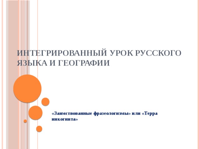 Интегрированный урок русского языка и географии   «Заимствованные фразеологизмы» или «Терра инкогнита»