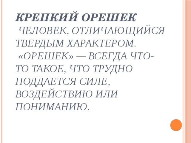 Крепкий орешек  Человек, отличающийся твердым характером.  «Орешек» — всегда что-то такое, что трудно поддается силе, воздействию или пониманию.