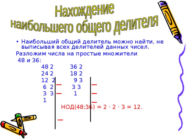 Наибольший общий делитель можно найти, не выписывая всех делителей данных чисел. Разложим числа на простые множители  48 и 36:  48 2 36 2  24 2 18 2  12 2 9 3  6 2 3 3  3 3 1  1  НОД(48;36) = 2 · 2 · 3 = 12. 