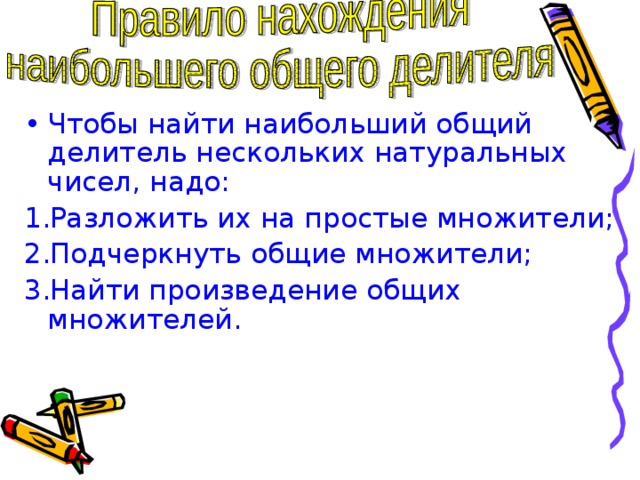 Чтобы найти наибольший общий делитель нескольких натуральных чисел, надо: Разложить их на простые множители; Подчеркнуть общие множители; Найти произведение общих множителей. 