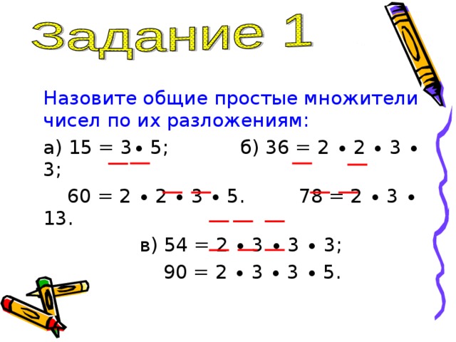 Назовите общие простые множители чисел по их разложениям: а) 15 = 3 ∙ 5; б) 36 = 2 ∙ 2 ∙ 3 ∙ 3;  60 = 2 ∙ 2 ∙ 3 ∙ 5. 78 = 2 ∙ 3 ∙ 13.  в) 54 = 2 ∙ 3 ∙ 3 ∙ 3;  90 = 2 ∙ 3 ∙ 3 ∙ 5. 