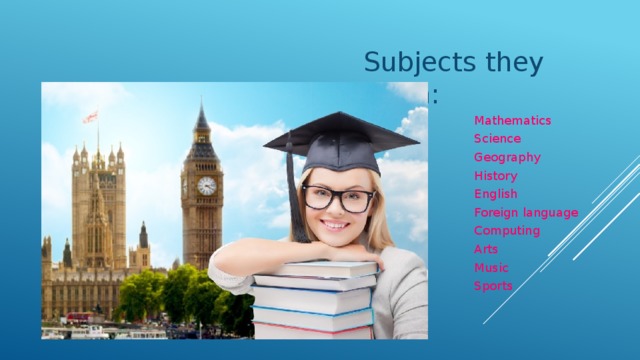Subjects they learn:  Mathematics  Science  Geography  History  English  Foreign language  Computing  Arts  Music  Sports 