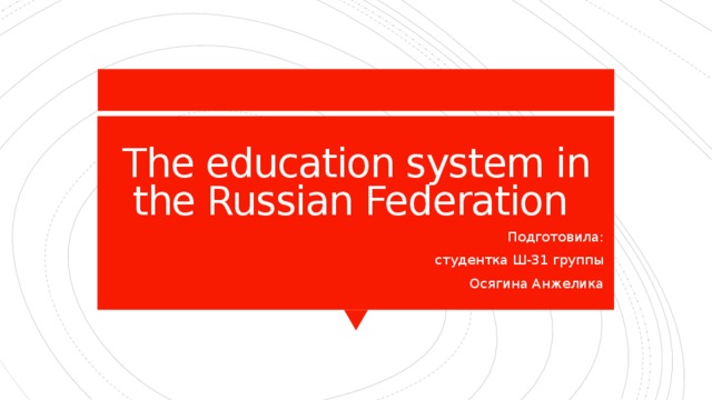 The education system in the Russian Federation  Подготовила: студентка Ш-31 группы Осягина Анжелика 