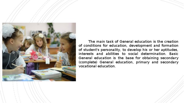  The main task of General education is the creation of conditions for education, development and formation of student's personality, to develop his or her aptitudes, interests and abilities to social determination. Basic General education is the base for obtaining secondary (complete) General education, primary and secondary vocational education. 