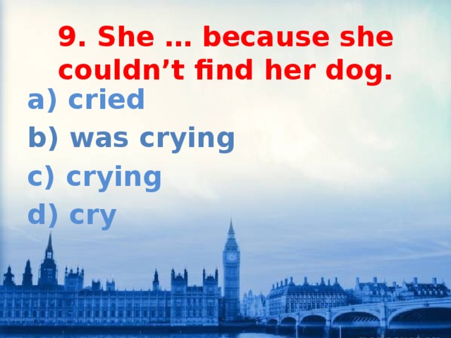 9. She … because she couldn’t find her dog. a) cried b) was crying c) crying d) cry 