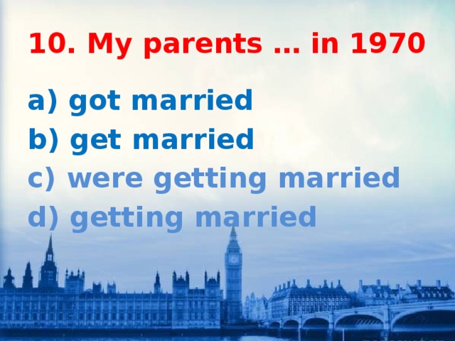10. My parents … in 1970 a) got married b) get married c) were getting married d) getting married 