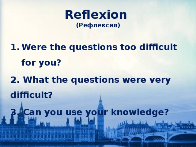 Reflexion  (Рефлексия) Were the questions too difficult for you? 2. What the questions were very difficult? 3. Can you use your knowledge? 