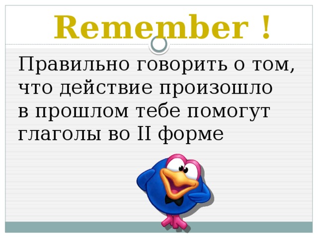 Remember ! Правильно говорить о том, что действие произошло в прошлом тебе помогут глаголы во II форме 