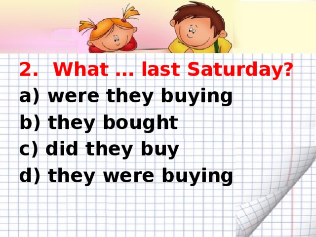 2. What … last Saturday? a) were they buying b) they bought c) did they buy d) they were buying  