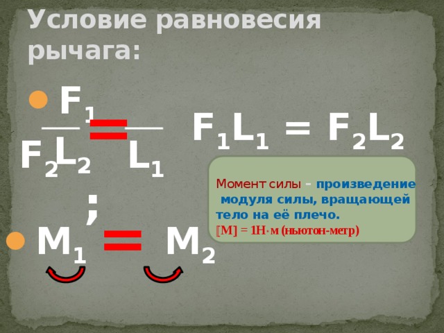 Условие равновесия рычага: F 1 L 2   = ;  F 1 L 1 = F 2 L 2  F 2 L 1 Момент силы – произведение модуля силы, вращающей тело на её плечо.  М  = 1Н  м (ньютон-метр) = М 1 М 2 