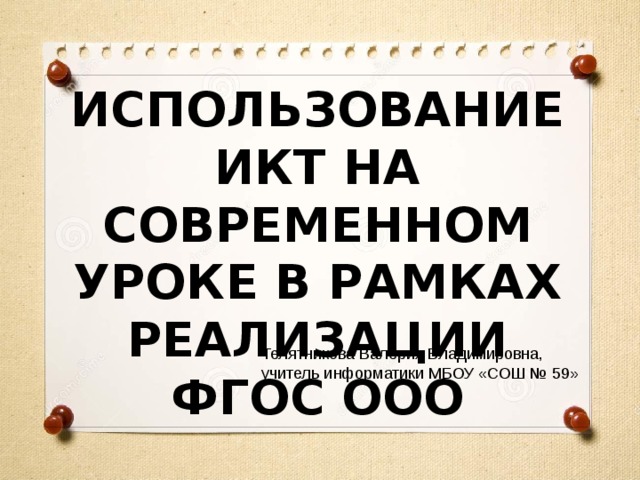 ИСПОЛЬЗОВАНИЕ ИКТ НА СОВРЕМЕННОМ УРОКЕ В РАМКАХ РЕАЛИЗАЦИИ ФГОС ООО Телятникова Валерия Владимировна, учитель информатики МБОУ «СОШ № 59» 
