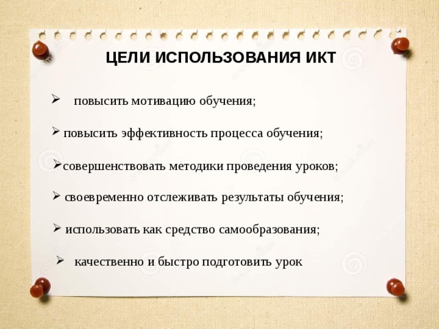ЦЕЛИ ИСПОЛЬЗОВАНИЯ ИКТ  повысить мотивацию обучения;  повысить эффективность процесса обучения; совершенствовать методики проведения уроков;  своевременно отслеживать результаты обучения;  использовать как средство самообразования;  качественно и быстро подготовить урок 
