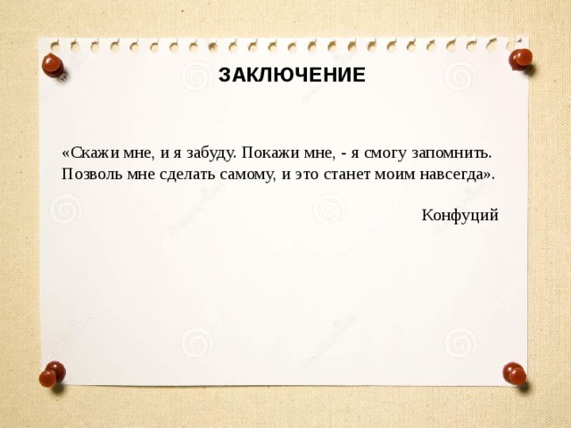 ЗАКЛЮЧЕНИЕ «Скажи мне, и я забуду. Покажи мне, - я смогу запомнить. Позволь мне сделать самому, и это станет моим навсегда». Конфуций 