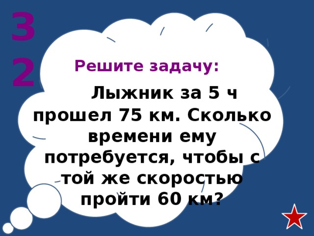 З2 Решите задачу:  Лыжник за 5 ч прошел 75 км. Сколько времени ему потребуется, чтобы с той же скоростью пройти 60 км? 