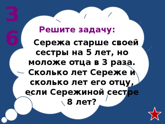 З6 Решите задачу:   Сережа старше своей сестры на 5 лет, но моложе отца в 3 раза. Сколько лет Сереже и сколько лет его отцу, если Сережиной сестре 8 лет? 