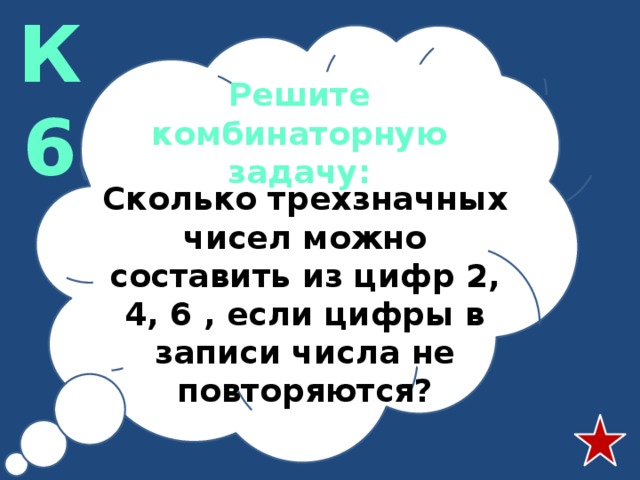 К6 Решите комбинаторную задачу: Сколько трехзначных чисел можно составить из цифр 2, 4, 6 , если цифры в записи числа не повторяются? 