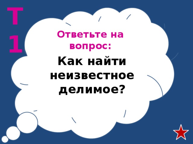 Т1 Ответьте на вопрос: Как найти неизвестное делимое? 