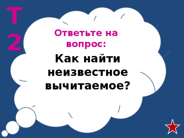 Т2 Ответьте на вопрос: Как найти неизвестное вычитаемое? 