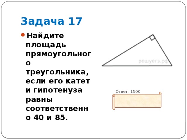 Задача 17 Найдите площадь прямоугольного треугольника, если его катет и гипотенуза равны соответственно 40 и 85.          Ответ: 1500   