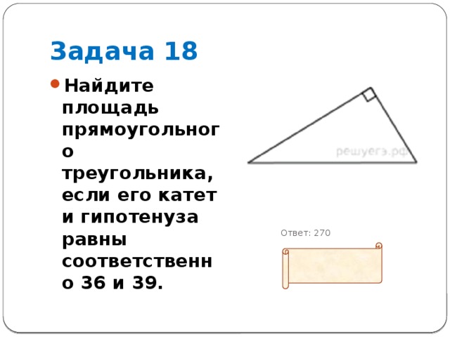 Задача 18 Найдите площадь прямоугольного треугольника, если его катет и гипотенуза равны соответственно 36 и 39.        Ответ: 270 