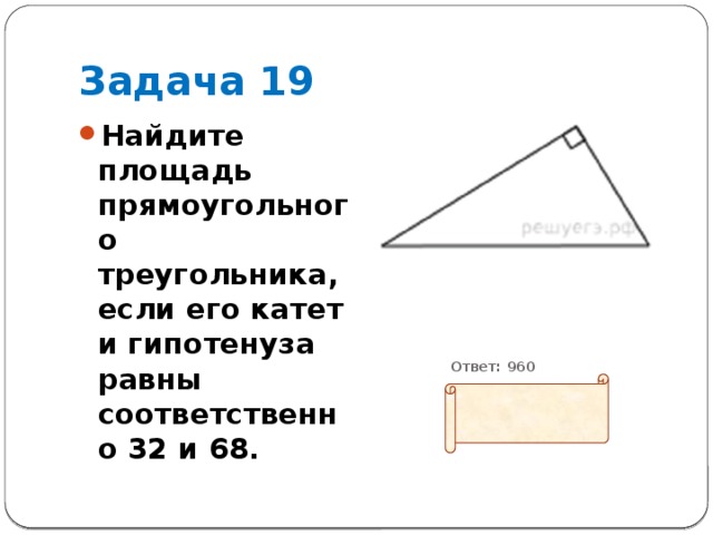 Задача 19 Найдите площадь прямоугольного треугольника, если его катет и гипотенуза равны соответственно 32 и 68.           Ответ: 960 