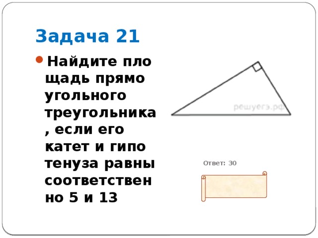 Задача 21 Найдите пло­щадь пря­мо­уголь­но­го треугольника, если его катет и ги­по­те­ну­за равны со­от­вет­ствен­но 5 и 13           Ответ: 30 