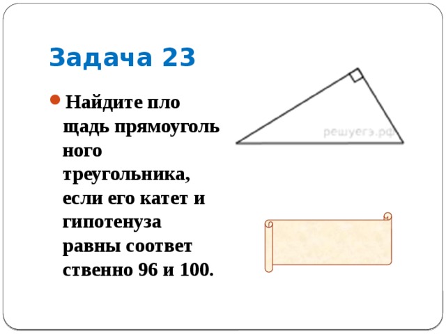 Задача 23              Ответ: 1344   Найдите пло­щадь пря­мо­уголь­но­го треугольника, если его катет и ги­по­те­ну­за равны со­от­вет­ствен­но 96 и 100. 