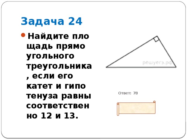 Задача 24 Найдите пло­щадь пря­мо­уголь­но­го треугольника, если его катет и ги­по­те­ну­за равны со­от­вет­ствен­но 12 и 13.           Ответ: 78 