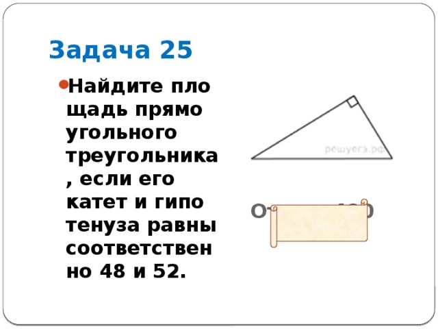 Задача 25 Ответ: 480       Найдите пло­щадь пря­мо­уголь­но­го треугольника, если его катет и ги­по­те­ну­за равны со­от­вет­ствен­но 48 и 52.     