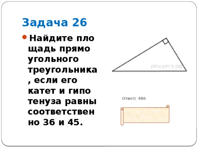 Задача 26 Найдите пло­щадь пря­мо­уголь­но­го треугольника, если его катет и ги­по­те­ну­за равны со­от­вет­ствен­но 36 и 45.           Ответ: 486 