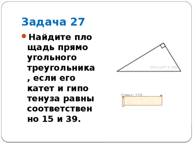 Задача 27          Ответ: 270 Найдите пло­щадь пря­мо­уголь­но­го треугольника, если его катет и ги­по­те­ну­за равны со­от­вет­ствен­но 15 и 39. 
