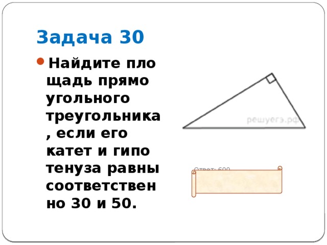 Задача 30 Найдите пло­щадь пря­мо­уголь­но­го треугольника, если его катет и ги­по­те­ну­за равны со­от­вет­ствен­но 30 и 50.   Ответ: 600 