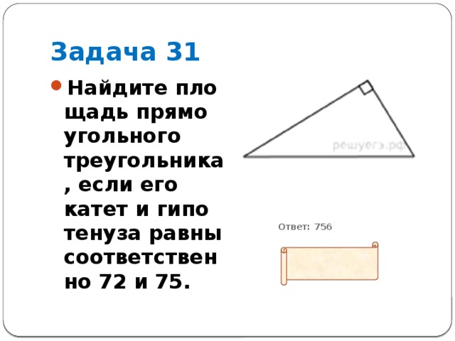 Задача 31 Найдите пло­щадь пря­мо­уголь­но­го треугольника, если его катет и ги­по­те­ну­за равны со­от­вет­ствен­но 72 и 75.           Ответ: 756   