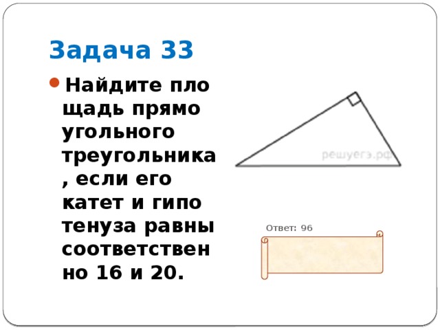 Задача 33 Найдите пло­щадь пря­мо­уголь­но­го треугольника, если его катет и ги­по­те­ну­за равны со­от­вет­ствен­но 16 и 20.           Ответ: 96 