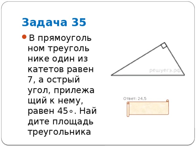 Задача 35 В пря­мо­уголь­ном тре­уголь­ни­ке один из ка­те­тов равен 7, а ост­рый угол, при­ле­жа­щий к нему, равен 45∘. Най­ди­те пло­щадь треугольника  Ответ: 24,5 