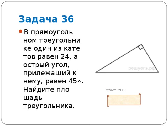 Задача 36 В пря­мо­уголь­ном тре­уголь­ни­ке один из ка­те­тов равен 24, а ост­рый угол, при­ле­жа­щий к нему, равен 45∘. Най­ди­те пло­щадь треугольника.  Ответ: 288 