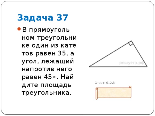 Задача 37 В пря­мо­уголь­ном тре­уголь­ни­ке один из ка­те­тов равен 35, а угол, ле­жа­щий на­про­тив него равен 45∘. Най­ди­те пло­щадь тре­уголь­ни­ка.   Ответ: 612,5 
