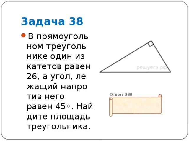 Задача 38 В пря­мо­уголь­ном тре­уголь­ни­ке один из ка­те­тов равен 26, а угол, ле­жа­щий на­про­тив него равен 45◦. Най­ди­те пло­щадь треугольника.  Ответ: 338 