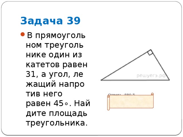 Задача 39 В пря­мо­уголь­ном тре­уголь­ни­ке один из ка­те­тов равен 31, а угол, ле­жа­щий на­про­тив него равен 45∘. Най­ди­те пло­щадь треугольника.  Ответ: 480,5 