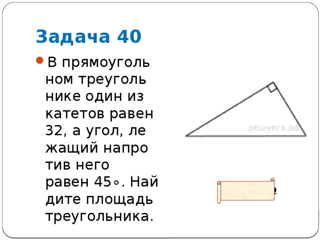 Задача 40 В пря­мо­уголь­ном тре­уголь­ни­ке один из ка­те­тов равен 32, а угол, ле­жа­щий на­про­тив него равен 45∘. Най­ди­те пло­щадь треугольника. Ответ: 512 