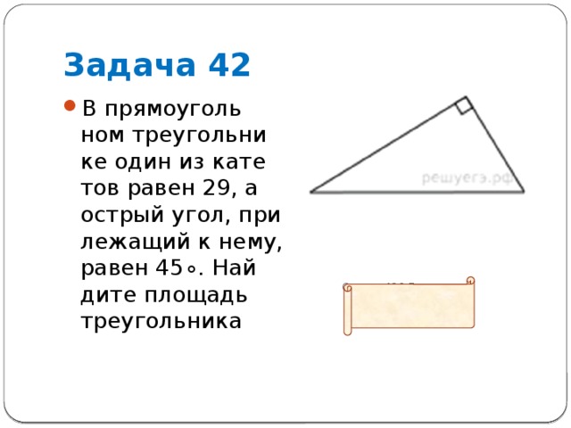 Задача 42 В пря­мо­уголь­ном тре­уголь­ни­ке один из ка­те­тов равен 29, а ост­рый угол, при­ле­жа­щий к нему, равен 45∘. Най­ди­те пло­щадь треугольника           Ответ: 420,5 
