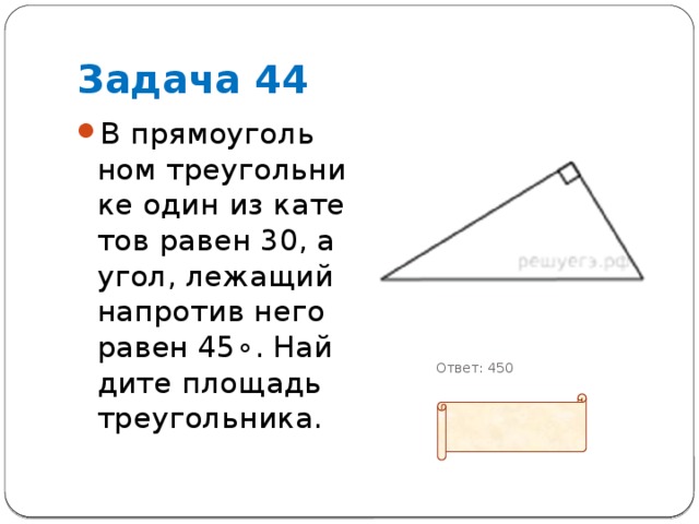 Задача 44 В пря­мо­уголь­ном тре­уголь­ни­ке один из ка­те­тов равен 30, а угол, ле­жа­щий на­про­тив него равен 45∘. Най­ди­те пло­щадь треугольника.            Ответ: 450 