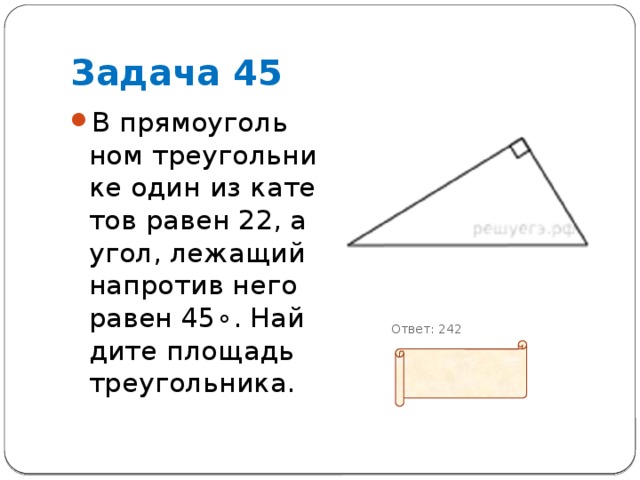 Задача 45 В пря­мо­уголь­ном тре­уголь­ни­ке один из ка­те­тов равен 22, а угол, ле­жа­щий на­про­тив него равен 45∘. Най­ди­те пло­щадь треугольника.            Ответ: 242 