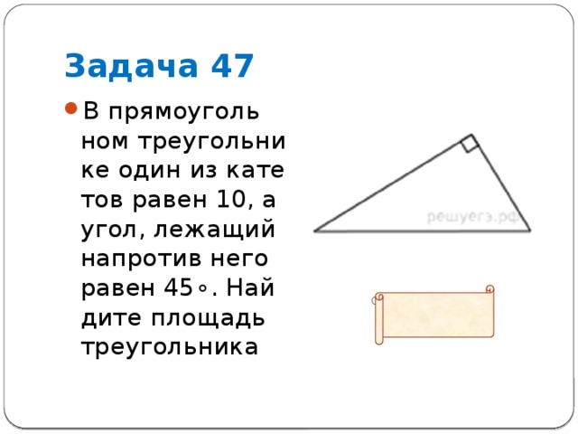 Задача 47 В пря­мо­уголь­ном тре­уголь­ни­ке один из ка­те­тов равен 10, а угол, ле­жа­щий на­про­тив него равен 45∘. Най­ди­те пло­щадь треугольника  Ответ: 50 