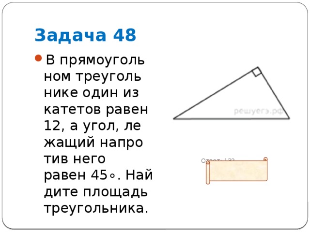 Задача 48 В пря­мо­уголь­ном тре­уголь­ни­ке один из ка­те­тов равен 12, а угол, ле­жа­щий на­про­тив него равен 45∘. Най­ди­те пло­щадь треугольника.  Ответ: 132 